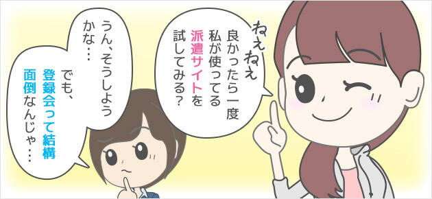 みたいだねえ…ねえねえ、良かったら一度私が使ってる派遣を試してみる？うん、そうしようかな…でも、登録会って結構面倒なんじゃ…