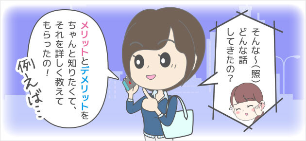 そんな～（照）どんな話してきたの？？メリットとデメリットをちゃんと知りたくて、それを詳しく教えてもらったの！例えば…