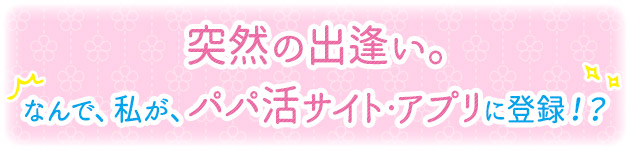 突然の出逢い。なんで、私が「パパ活サイトアプリ」に登録！？【パパ活物語第1話】