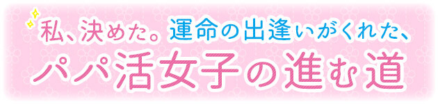 私、決めた。運命の出逢いがくれた、パパ活女子の進む道【パパ活物語最終話】